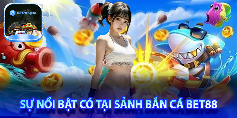 Sự nổi bật có tại sảnh bắn cá Bet88